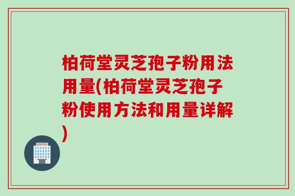 柏荷堂灵芝孢子粉用法用量(柏荷堂灵芝孢子粉使用方法和用量详解)