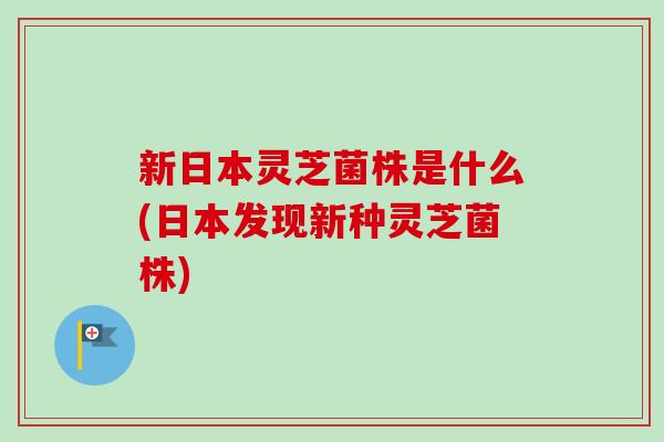 新日本灵芝菌株是什么(日本发现新种灵芝菌株)