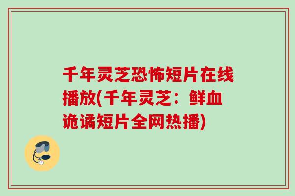 千年灵芝恐怖短片在线播放(千年灵芝：鲜血诡谲短片全网热播)