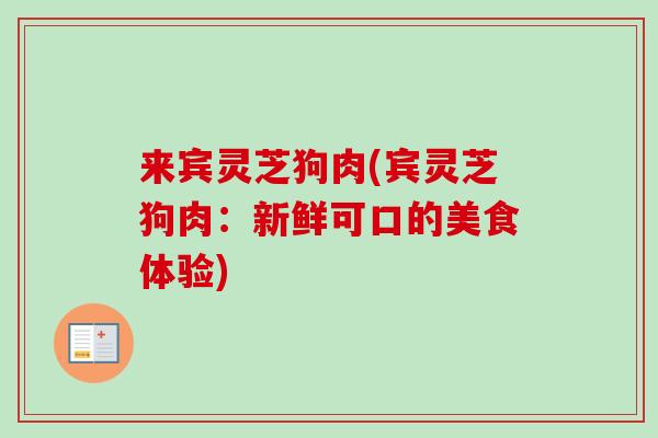 来宾灵芝狗肉(宾灵芝狗肉：新鲜可口的美食体验)
