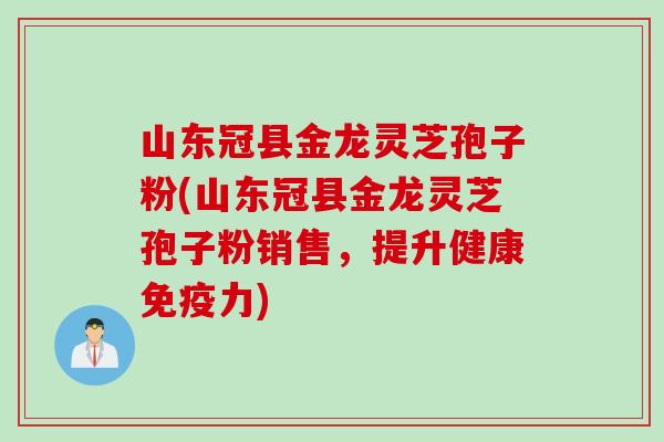 山东冠县金龙灵芝孢子粉(山东冠县金龙灵芝孢子粉销售,提升健康免疫力) 山东冠县金龙灵芝孢子粉(山东冠县金龙灵芝孢子粉销售,提升健康免疫力)