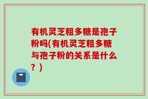 有机灵芝粗多糖是孢子粉吗(有机灵芝粗多糖与孢子粉的关系是什么？)