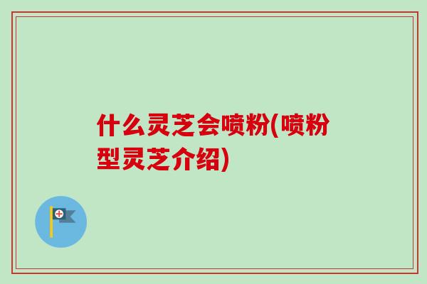 什么灵芝会喷粉(喷粉型灵芝介绍)