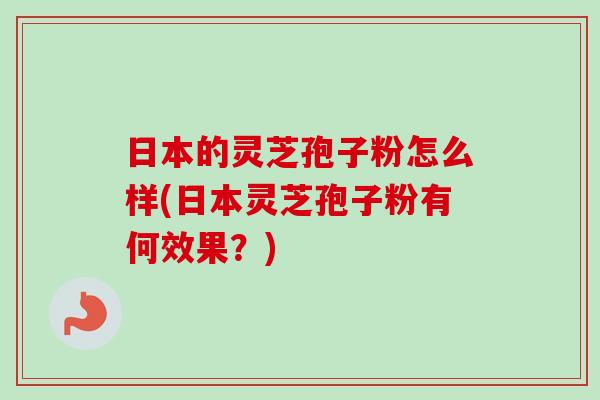 日本的灵芝孢子粉怎么样(日本灵芝孢子粉有何效果?) 日本的灵芝孢子粉怎么样(日本灵芝孢子粉有何效果?)