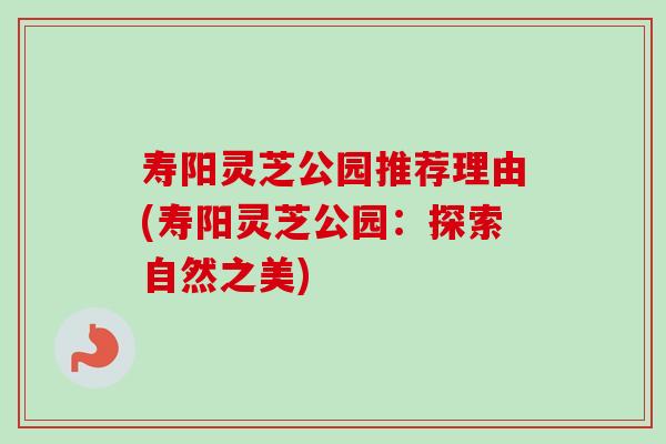 寿阳灵芝公园推荐理由(寿阳灵芝公园：探索自然之美)