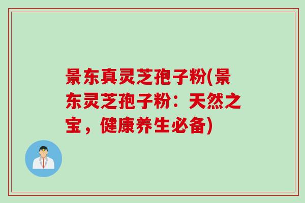 景东真灵芝孢子粉(景东灵芝孢子粉：天然之宝，健康养生必备)