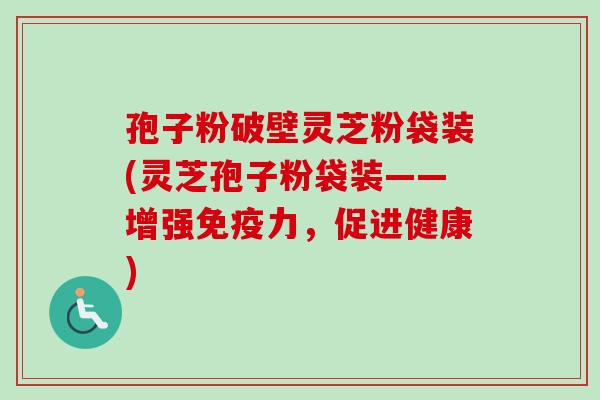 孢子粉破壁灵芝粉袋装(灵芝孢子粉袋装——增强免疫力，促进健康)