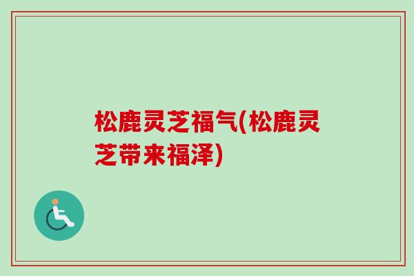 松鹿灵芝福气(松鹿灵芝带来福泽)