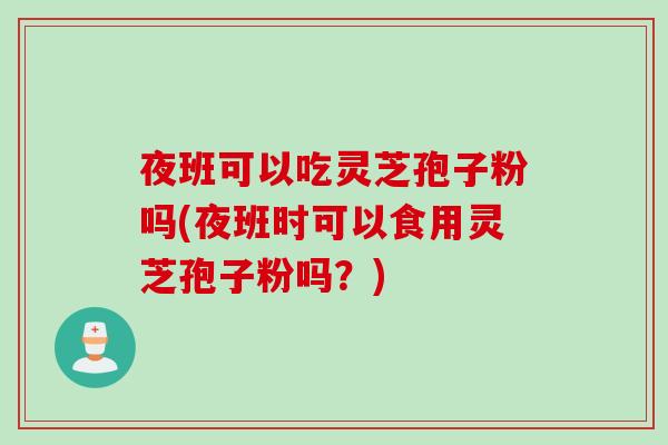 夜班可以吃灵芝孢子粉吗(夜班时可以食用灵芝孢子粉吗？)