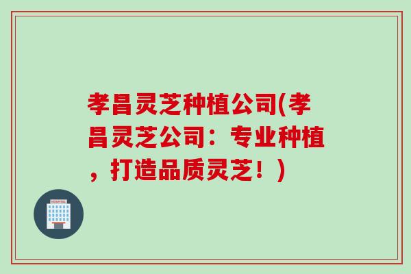 孝昌灵芝种植公司(孝昌灵芝公司：专业种植，打造品质灵芝！)