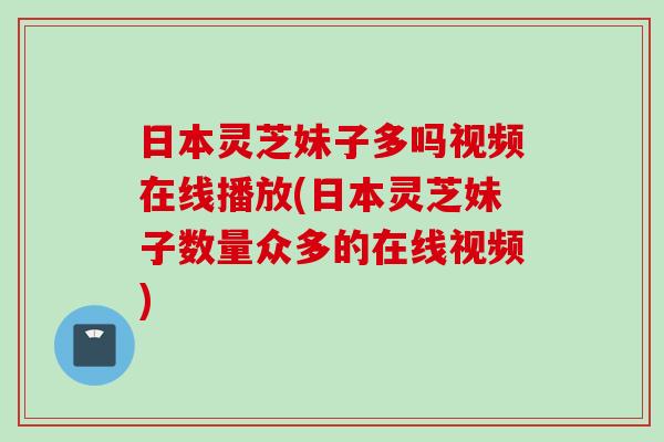 日本灵芝妹子多吗视频在线播放(日本灵芝妹子数量众多的在线视频)