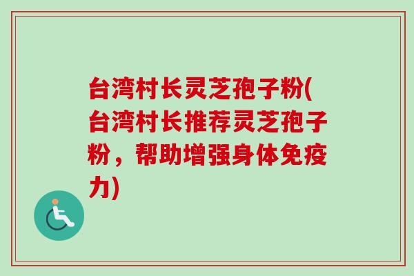 台湾村长灵芝孢子粉(台湾村长推荐灵芝孢子粉,帮助增强身体免疫力) 台湾村长灵芝孢子粉(台湾村长推荐灵芝孢子粉,帮助增强身体免疫力)