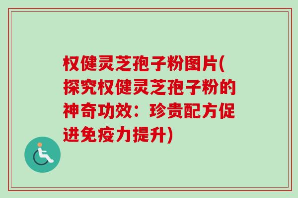 权健灵芝孢子粉图片(探究权健灵芝孢子粉的神奇功效:珍贵配方促进免疫力提升) 权健灵芝孢子粉图片(探究权健灵芝孢子粉的神奇功效:珍贵配方促进免疫力提升)