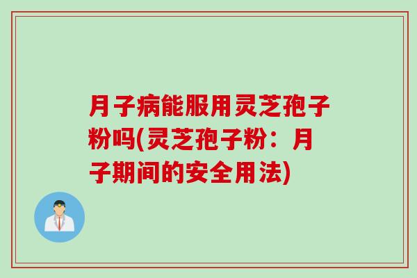 月子能服用灵芝孢子粉吗(灵芝孢子粉:月子期间的安全用法) 月子能服用灵芝孢子粉吗(灵芝孢子粉:月子期间的安全用法)