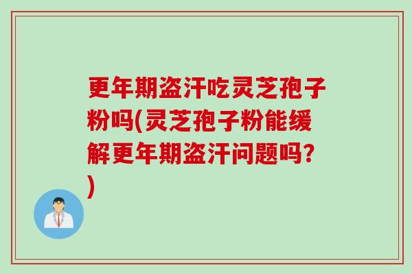 更年期盗汗吃灵芝孢子粉吗(灵芝孢子粉能缓解更年期盗汗问题吗？)