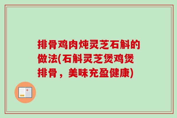排骨鸡肉炖灵芝石斛的做法(石斛灵芝煲鸡煲排骨，美味充盈健康)