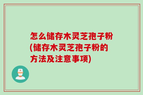 怎么储存木灵芝孢子粉(储存木灵芝孢子粉的方法及注意事项)