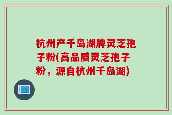 杭州产千岛湖牌灵芝孢子粉(高品质灵芝孢子粉，源自杭州千岛湖)
