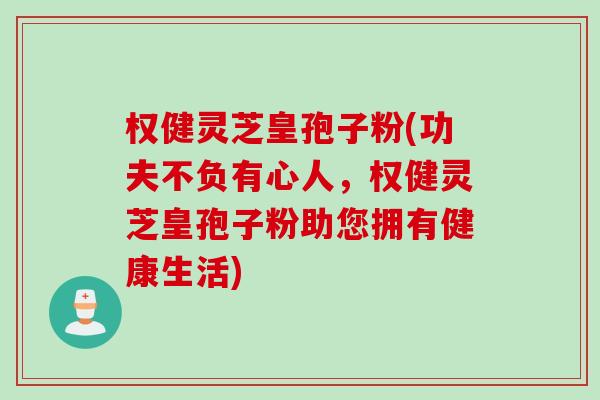 权健灵芝皇孢子粉(功夫不负有心人，权健灵芝皇孢子粉助您拥有健康生活)