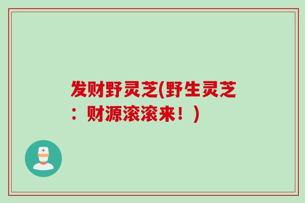 发财野灵芝(野生灵芝：财源滚滚来！)