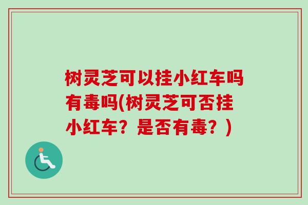 树灵芝可以挂小红车吗有毒吗(树灵芝可否挂小红车？是否有毒？)