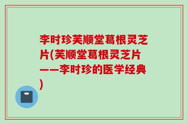 李时珍芙顺堂葛根灵芝片(芙顺堂葛根灵芝片——李时珍的医学经典)