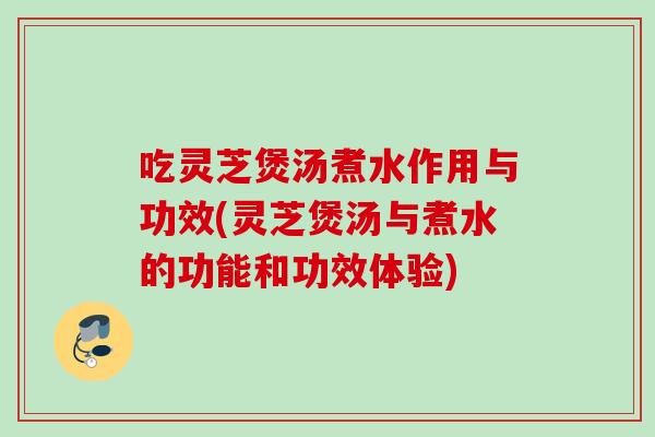 吃灵芝煲汤煮水作用与功效(灵芝煲汤与煮水的功能和功效体验)