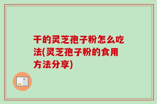 干的灵芝孢子粉怎么吃法(灵芝孢子粉的食用方法分享)