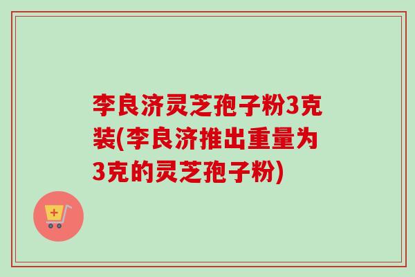 李良济灵芝孢子粉3克装(李良济推出重量为3克的灵芝孢子粉)