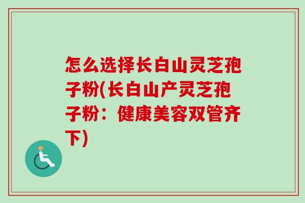 怎么选择长白山灵芝孢子粉(长白山产灵芝孢子粉：健康美容双管齐下)