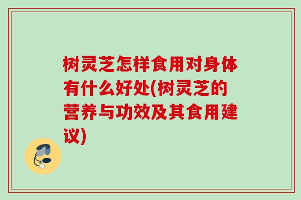 树灵芝怎样食用对身体有什么好处(树灵芝的营养与功效及其食用建议)