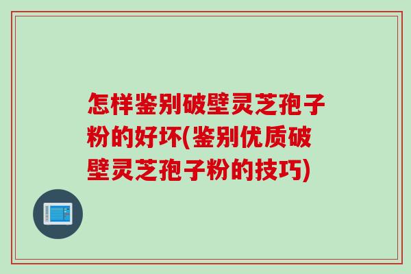 怎样鉴别破壁灵芝孢子粉的好坏(鉴别优质破壁灵芝孢子粉的技巧)