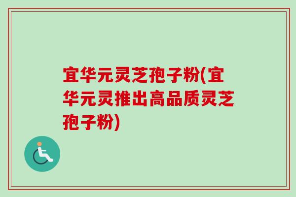 宜华元灵芝孢子粉(宜华元灵推出高品质灵芝孢子粉)