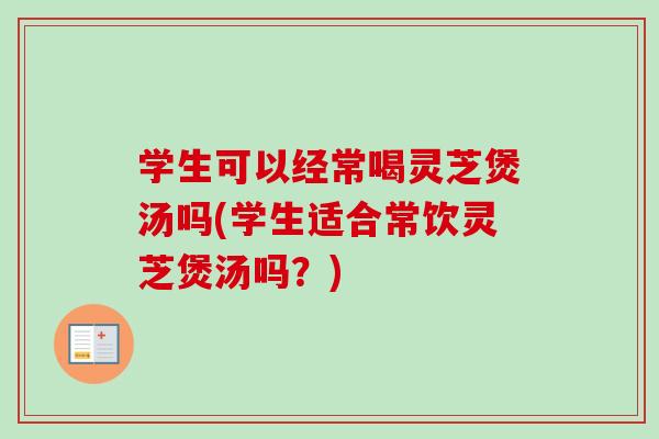 学生可以经常喝灵芝煲汤吗(学生适合常饮灵芝煲汤吗？)