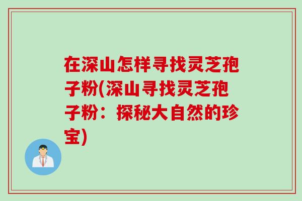 在深山怎样寻找灵芝孢子粉(深山寻找灵芝孢子粉：探秘大自然的珍宝)