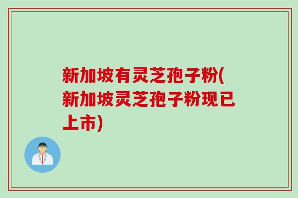 新加坡有灵芝孢子粉(新加坡灵芝孢子粉现已上市)