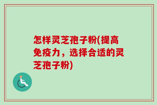 怎样灵芝孢子粉(提高免疫力，选择合适的灵芝孢子粉)