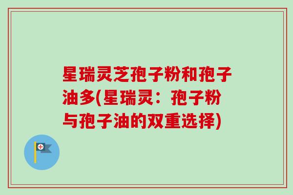 星瑞灵芝孢子粉和孢子油多(星瑞灵：孢子粉与孢子油的双重选择)