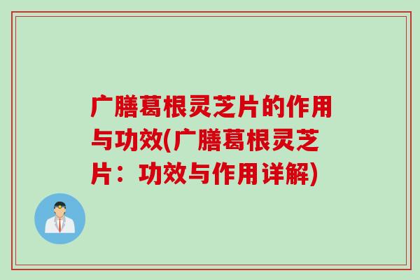 广膳葛根灵芝片的作用与功效(广膳葛根灵芝片：功效与作用详解)