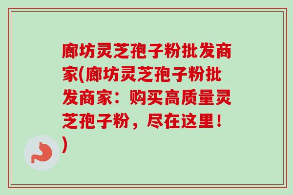 廊坊灵芝孢子粉批发商家(廊坊灵芝孢子粉批发商家：购买高质量灵芝孢子粉，尽在这里！)