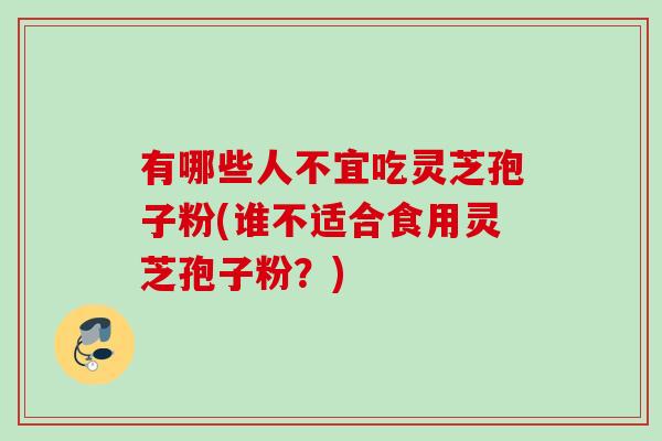有哪些人不宜吃灵芝孢子粉(谁不适合食用灵芝孢子粉？)