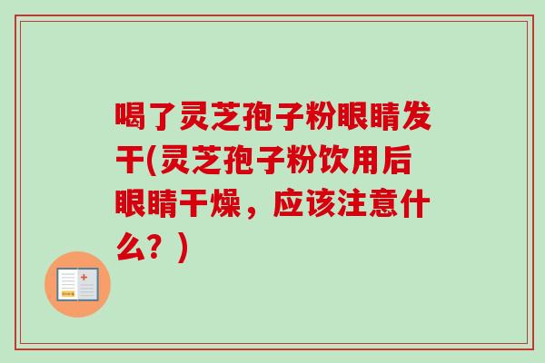 喝了灵芝孢子粉眼睛发干(灵芝孢子粉饮用后眼睛干燥，应该注意什么？)