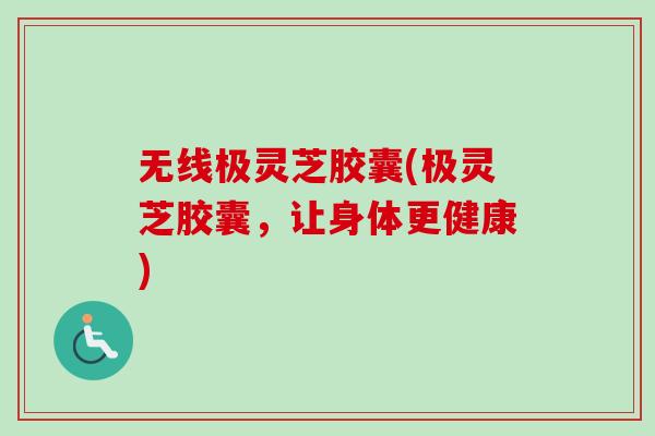 无线极灵芝胶囊(极灵芝胶囊，让身体更健康)