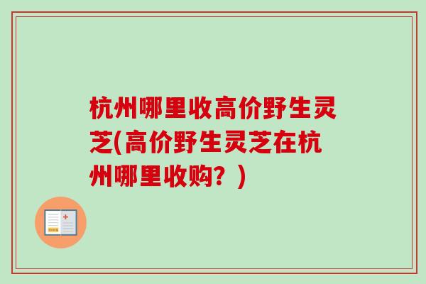 杭州哪里收高价野生灵芝(高价野生灵芝在杭州哪里收购？)