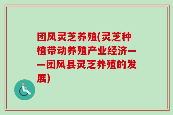 团风灵芝养殖(灵芝种植带动养殖产业经济——团风县灵芝养殖的发展) 团风灵芝养殖(灵芝种植带动养殖产业经济——团风县灵芝养殖的发展)