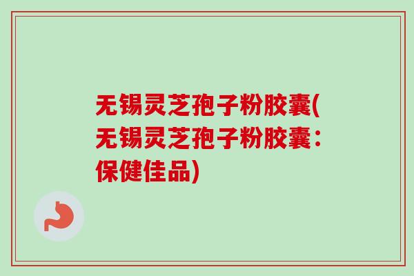无锡灵芝孢子粉胶囊(无锡灵芝孢子粉胶囊：保健佳品)