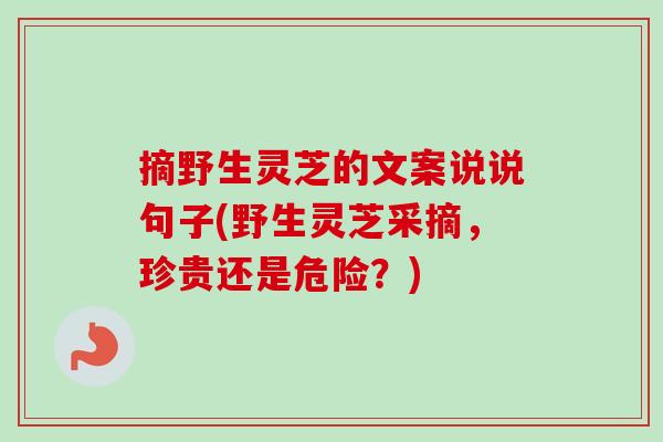 摘野生灵芝的文案说说句子(野生灵芝采摘,珍贵还是危险?) 摘野生灵芝的文案说说句子(野生灵芝采摘,珍贵还是危险?)