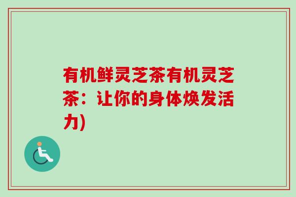 有机鲜灵芝茶有机灵芝茶：让你的身体焕发活力)
