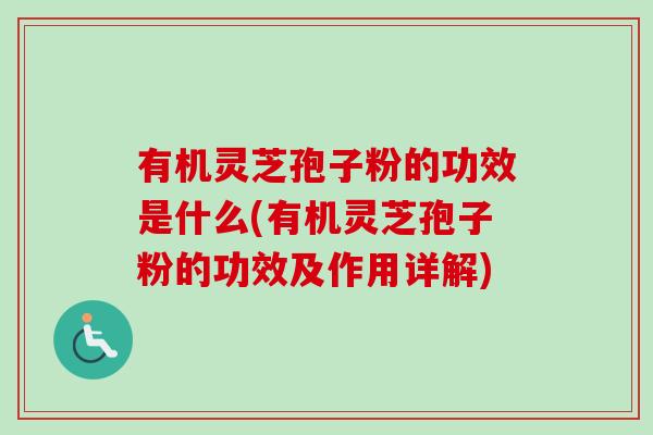 有机灵芝孢子粉的功效是什么(有机灵芝孢子粉的功效及作用详解)