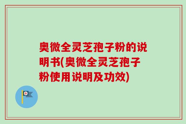 奥微全灵芝孢子粉的说明书(奥微全灵芝孢子粉使用说明及功效)